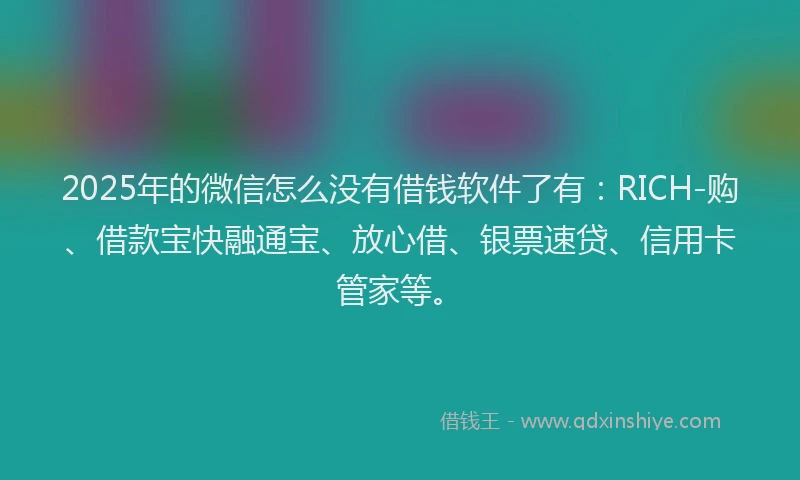 2025年的微信怎么没有借钱软件了有：RICH-购、借款宝快融通宝、放心借、银票速贷、信用卡管家等。