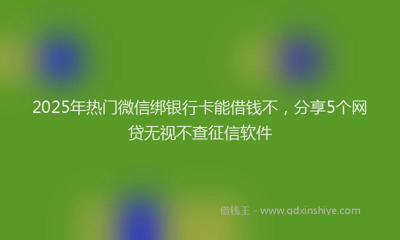 2025年热门微信绑银行卡能借钱不，分享5个网贷无视不查征信软件