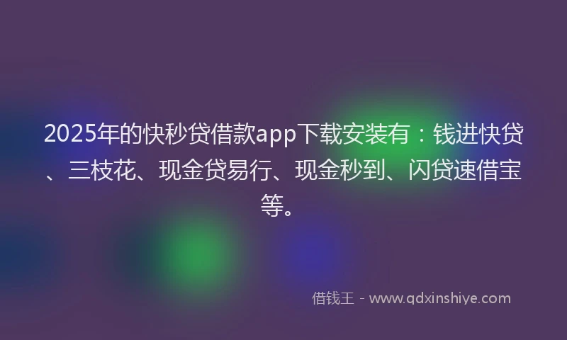 2025年的快秒贷借款app下载安装有：钱进快贷、三枝花、现金贷易行、现金秒到、闪贷速借宝等。