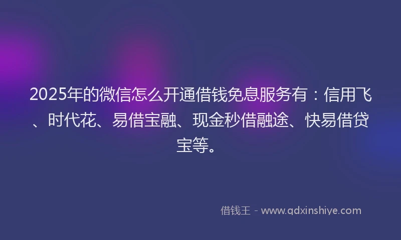 2025年的微信怎么开通借钱免息服务有：信用飞、时代花、易借宝融、现金秒借融途、快易借贷宝等。