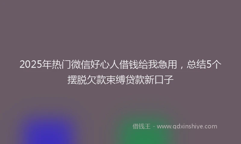 2025年热门微信好心人借钱给我急用，总结5个摆脱欠款束缚贷款新口子