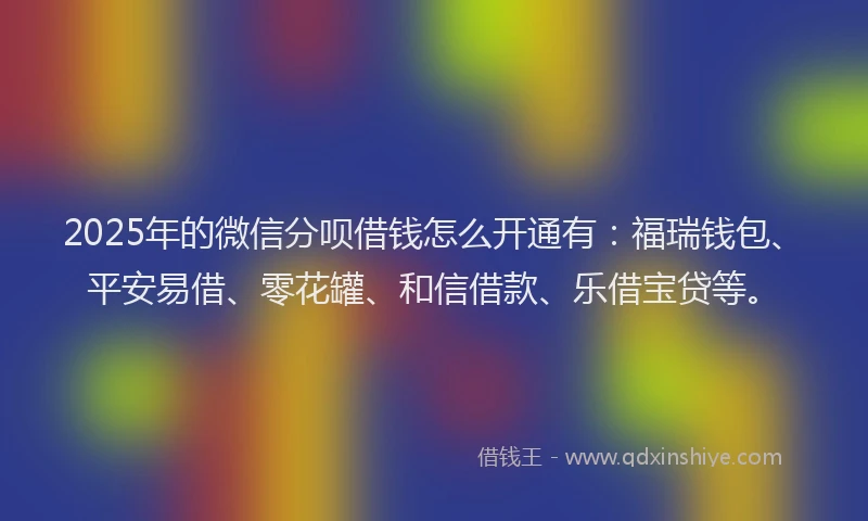 2025年的微信分呗借钱怎么开通有：福瑞钱包、平安易借、零花罐、和信借款、乐借宝贷等。