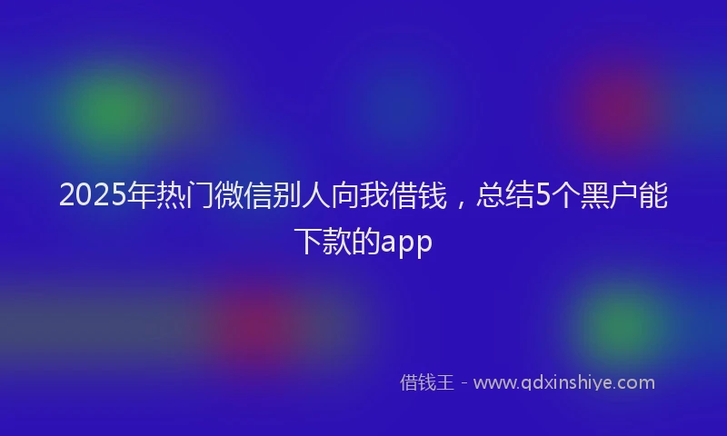 2025年热门微信别人向我借钱，总结5个黑户能下款的app