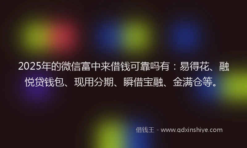 2025年的微信富中来借钱可靠吗有：易得花、融悦贷钱包、现用分期、瞬借宝融、金满仓等。