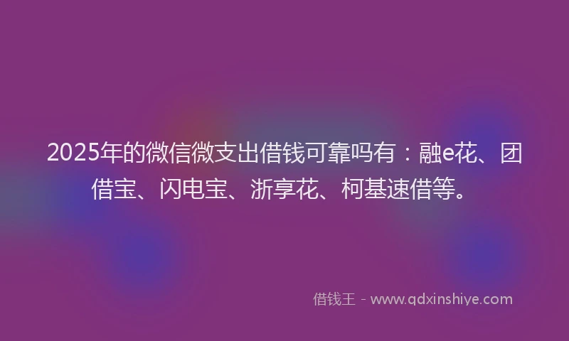 2025年的微信微支出借钱可靠吗有：融e花、团借宝、闪电宝、浙享花、柯基速借等。