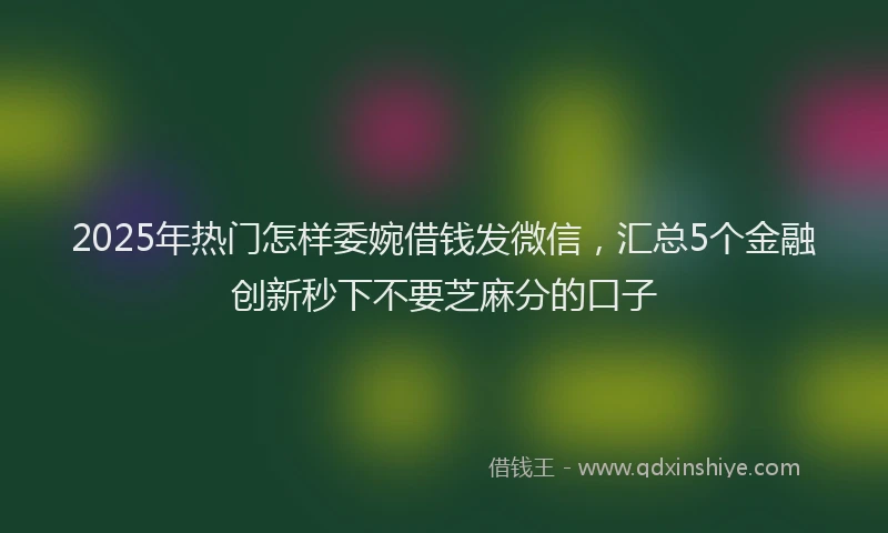 2025年热门怎样委婉借钱发微信，汇总5个金融创新秒下不要芝麻分的口子