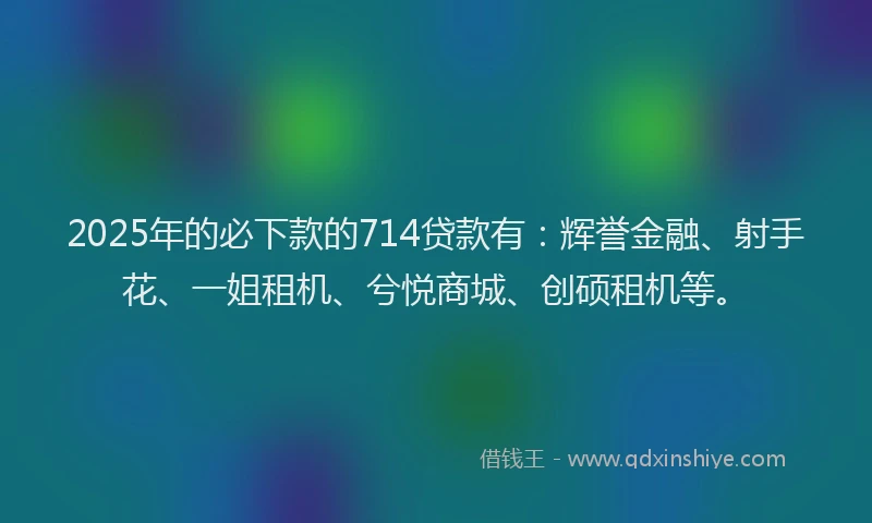2025年的必下款的714贷款有：辉誉金融、射手花、一姐租机、兮悦商城、创硕租机等。