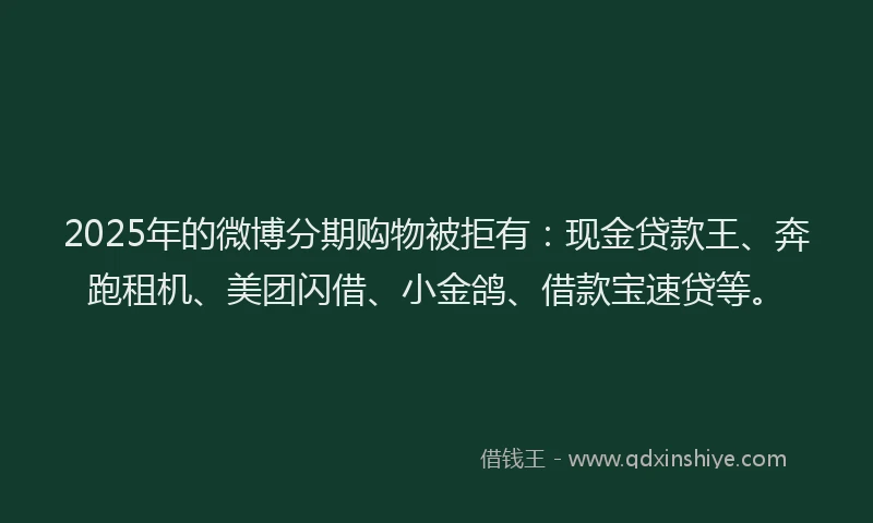 2025年的微博分期购物被拒有：现金贷款王、奔跑租机、美团闪借、小金鸽、借款宝速贷等。