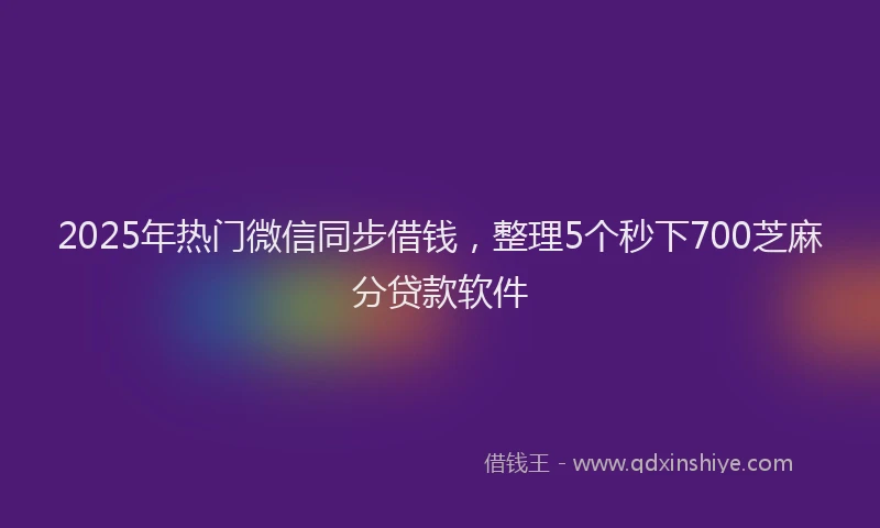 2025年热门微信同步借钱，整理5个秒下700芝麻分贷款软件