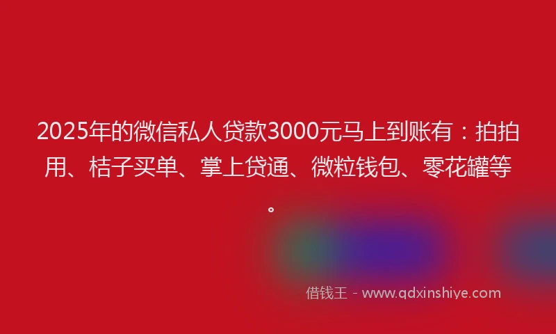 2025年的微信私人贷款3000元马上到账有：拍拍用、桔子买单、掌上贷通、微粒钱包、零花罐等。