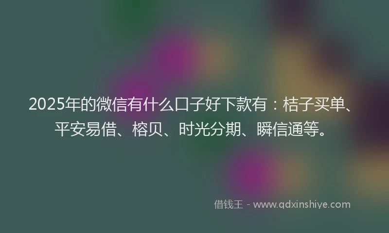 2025年的微信有什么口子好下款有：桔子买单、平安易借、榕贝、时光分期、瞬信通等。