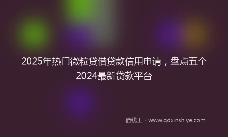 2025年热门微粒贷借贷款信用申请，盘点五个2024最新贷款平台