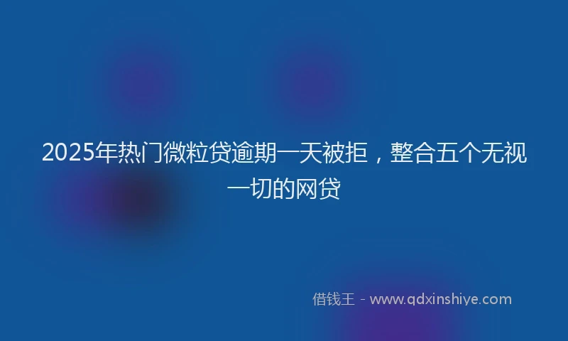 2025年热门微粒贷逾期一天被拒，整合五个无视一切的网贷
