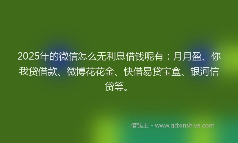 2025年的微信怎么无利息借钱呢有：月月盈、你我贷借款、微博花花金、快借易贷宝盒、银河信贷等。