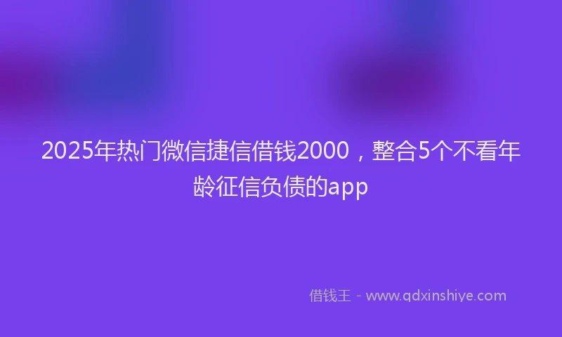 2025年热门微信捷信借钱2000，整合5个不看年龄征信负债的app
