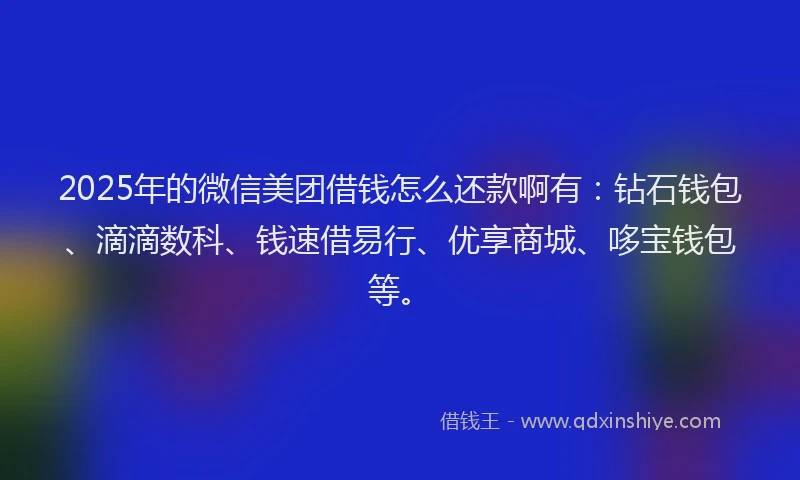 2025年的微信美团借钱怎么还款啊有:钻石钱包、滴滴数科、钱速借易行、优享商城、哆宝钱包等。