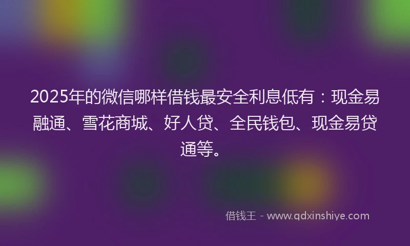 2025年的微信哪样借钱最安全利息低有：现金易融通、雪花商城、好人贷、全民钱包、现金易贷通等。