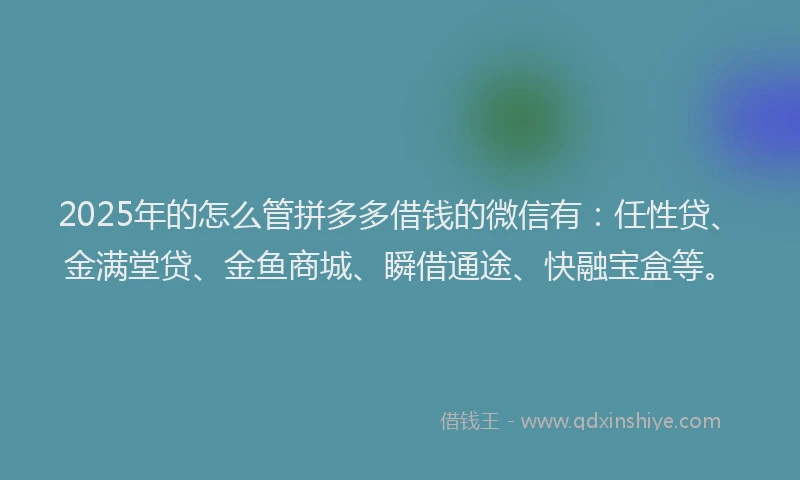 2025年的怎么管拼多多借钱的微信有：任性贷、金满堂贷、金鱼商城、瞬借通途、快融宝盒等。