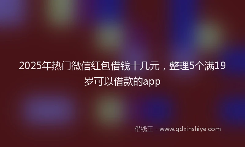 2025年热门微信红包借钱十几元，整理5个满19岁可以借款的app