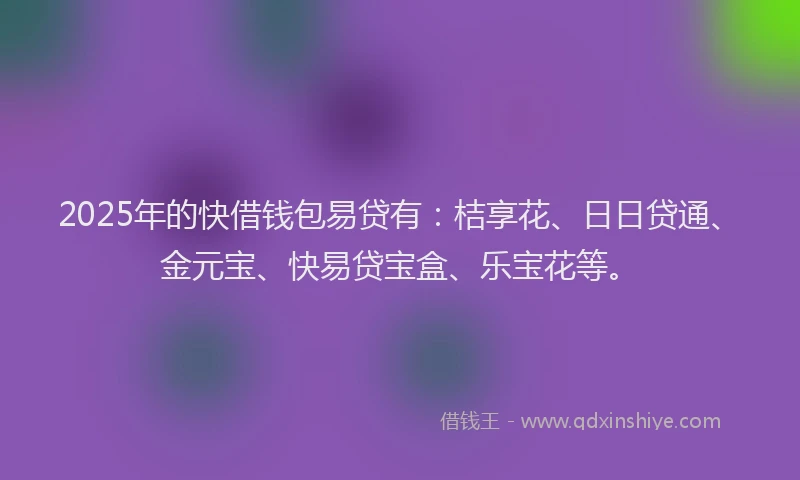2025年的快借钱包易贷有：桔享花、日日贷通、金元宝、快易贷宝盒、乐宝花等。