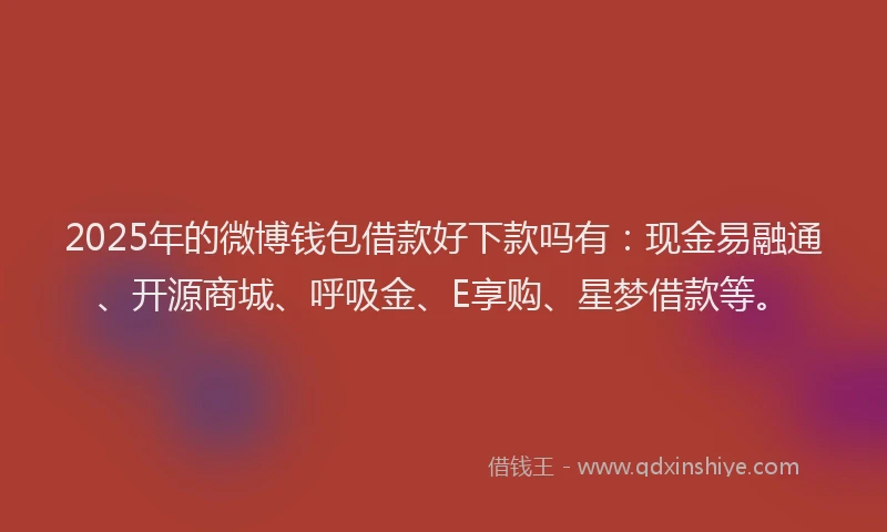 2025年的微博钱包借款好下款吗有：现金易融通、开源商城、呼吸金、E享购、星梦借款等。