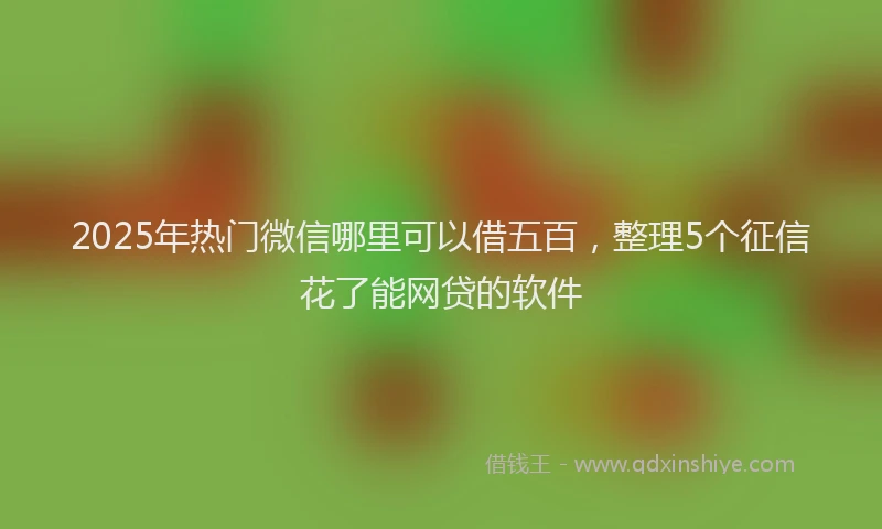 2025年热门微信哪里可以借五百，整理5个征信花了能网贷的软件