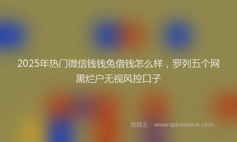 2025年热门微信钱钱兔借钱怎么样，罗列五个网黑烂户无视风控口子