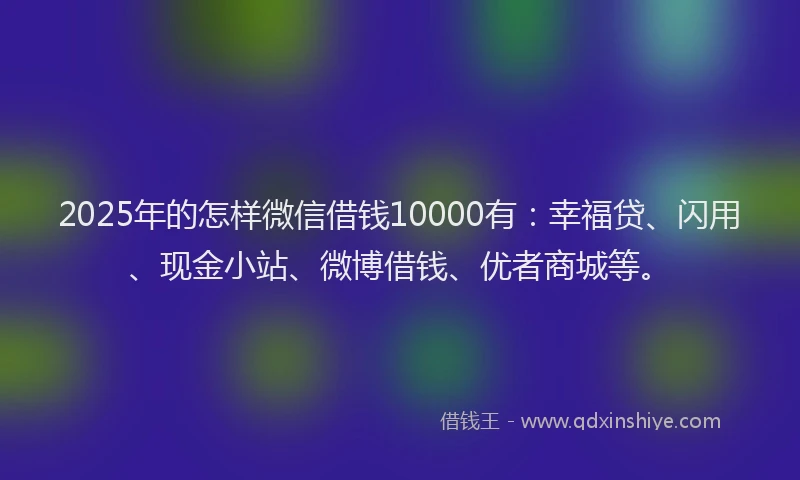 2025年的怎样微信借钱10000有：幸福贷、闪用、现金小站、微博借钱、优者商城等。