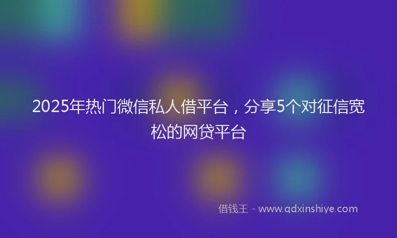 2025年热门微信私人借平台，分享5个对征信宽松的网贷平台