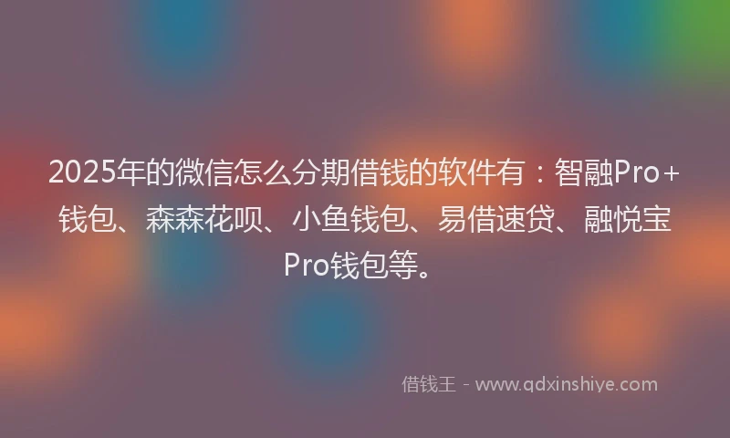 2025年的微信怎么分期借钱的软件有：智融Pro+钱包、森森花呗、小鱼钱包、易借速贷、融悦宝Pro钱包等。