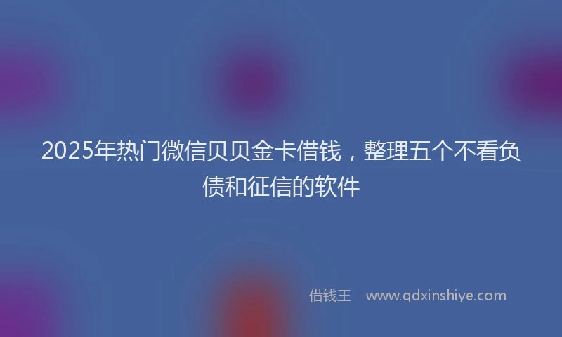2025年热门微信贝贝金卡借钱，整理五个不看负债和征信的软件
