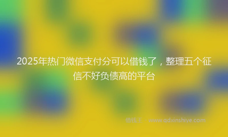 2025年热门微信支付分可以借钱了，整理五个征信不好负债高的平台