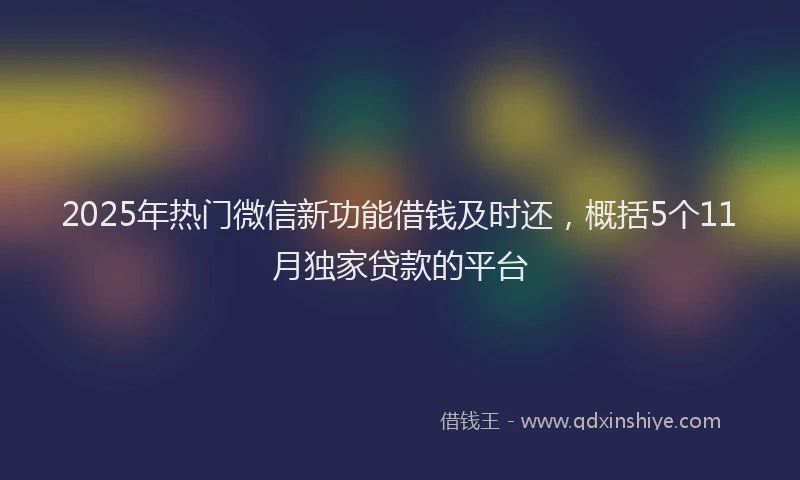 2025年热门微信新功能借钱及时还，概括5个11月独家贷款的平台