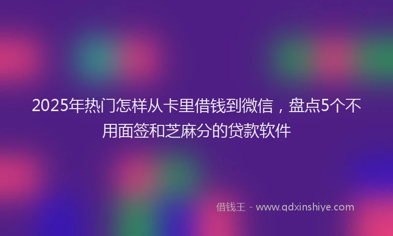2025年热门怎样从卡里借钱到微信，盘点5个不用面签和芝麻分的贷款软件
