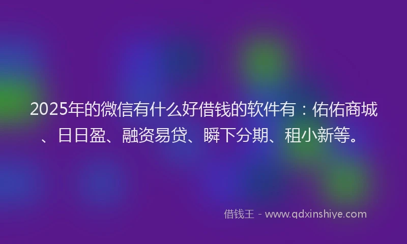2025年的微信有什么好借钱的软件有：佑佑商城、日日盈、融资易贷、瞬下分期、租小新等。