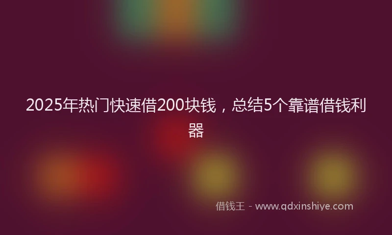 2025年热门快速借200块钱，总结5个靠谱借钱利器