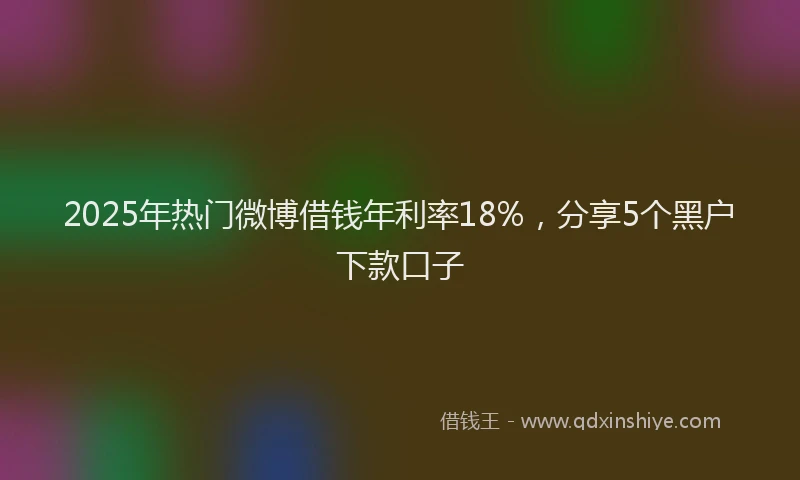 2025年热门微博借钱年利率18%，分享5个黑户下款口子