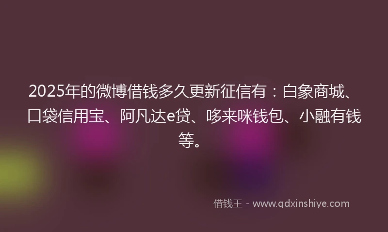 2025年的微博借钱多久更新征信有：白象商城、口袋信用宝、阿凡达e贷、哆来咪钱包、小融有钱等。