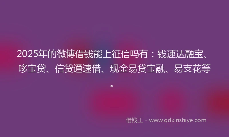 2025年的微博借钱能上征信吗有：钱速达融宝、哆宝贷、信贷通速借、现金易贷宝融、易支花等。