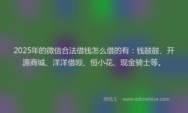 2025年的微信合法借钱怎么借的有：钱鼓鼓、开源商城、洋洋借呗、恒小花、现金骑士等。