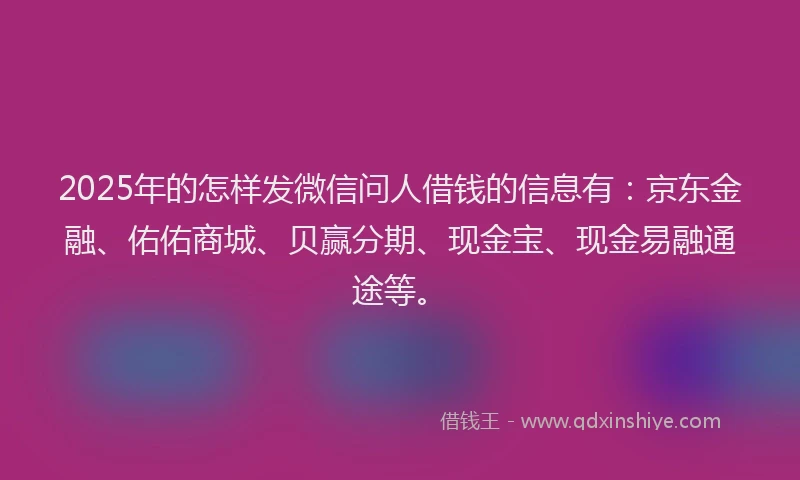 2025年的怎样发微信问人借钱的信息有：京东金融、佑佑商城、贝赢分期、现金宝、现金易融通途等。