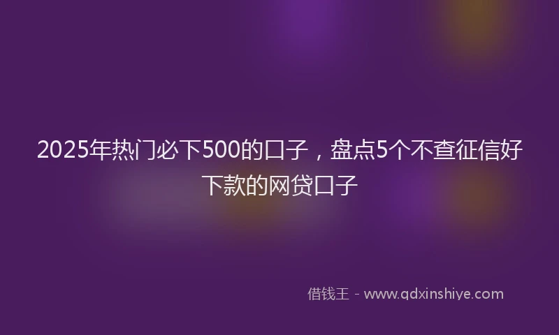 2025年热门必下500的口子，盘点5个不查征信好下款的网贷口子