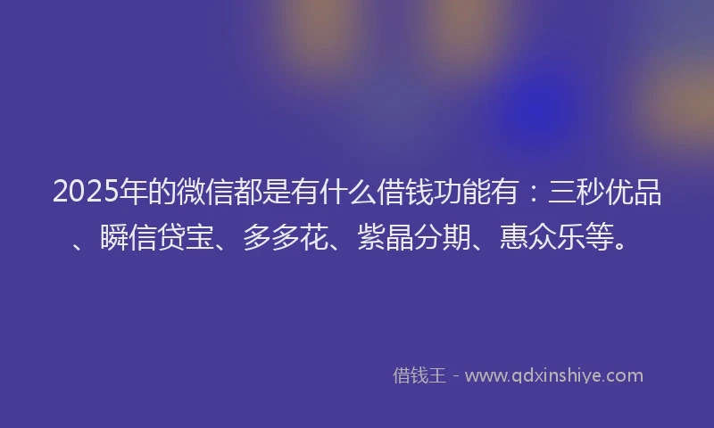 2025年的微信都是有什么借钱功能有：三秒优品、瞬信贷宝、多多花、紫晶分期、惠众乐等。