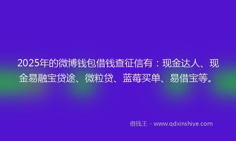 2025年的微博钱包借钱查征信有：现金达人、现金易融宝贷途、微粒贷、蓝莓买单、易借宝等。