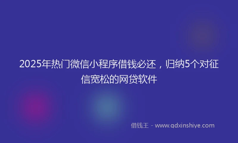 2025年热门微信小程序借钱必还，归纳5个对征信宽松的网贷软件