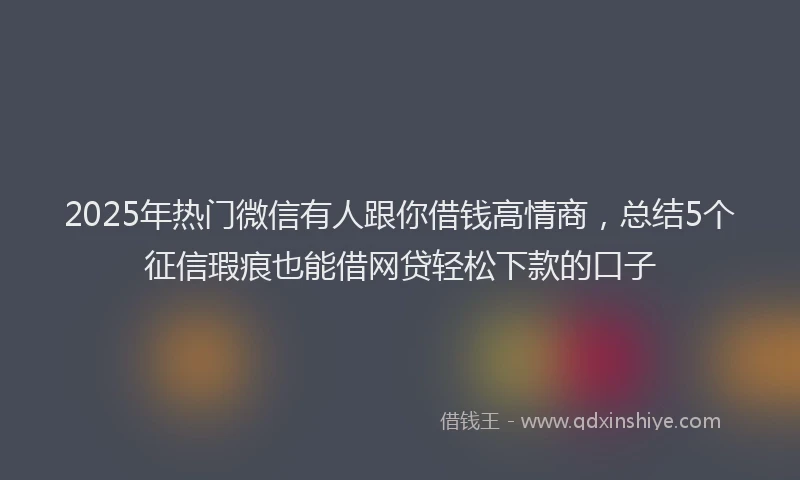 2025年热门微信有人跟你借钱高情商，总结5个征信瑕疵也能借网贷轻松下款的口子