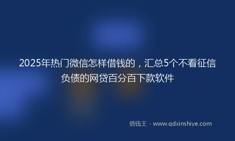2025年热门微信怎样借钱的，汇总5个不看征信负债的网贷百分百下款软件