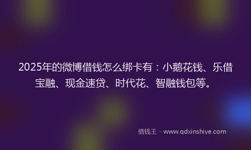 2025年的微博借钱怎么绑卡有：小鹅花钱、乐借宝融、现金速贷、时代花、智融钱包等。