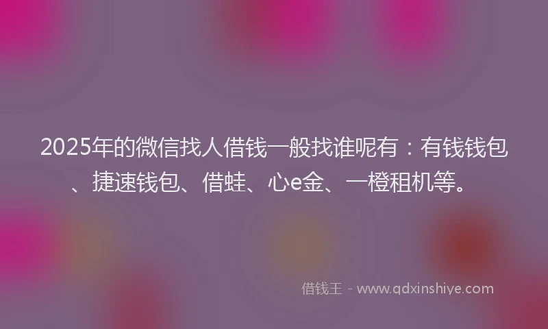 2025年的微信找人借钱一般找谁呢有：有钱钱包、捷速钱包、借蛙、心e金、一橙租机等。