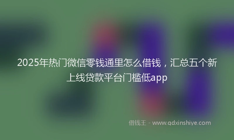 2025年热门微信零钱通里怎么借钱，汇总五个新上线贷款平台门槛低app